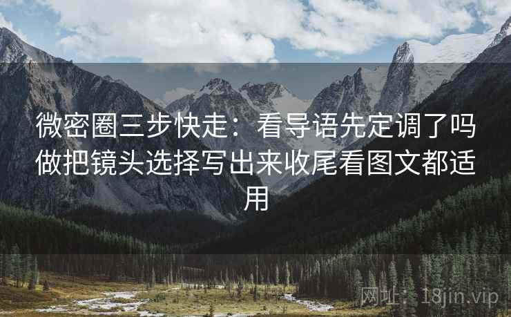 微密圈三步快走:看导语先定调了吗做把镜头选择写出来收尾看图文都适用 微密圈三步快走:看导语先定调了吗做把镜头选择写出来收尾看图文都适用
