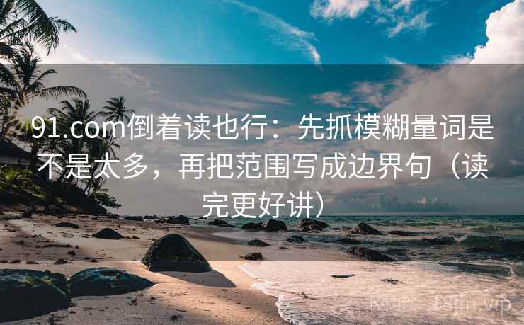 91.com倒着读也行:先抓模糊量词是不是太多,再把范围写成边界句(读完更好讲) 91.com倒着读也行:先抓模糊量词是不是太多,再把范围写成边界句(读完更好讲)