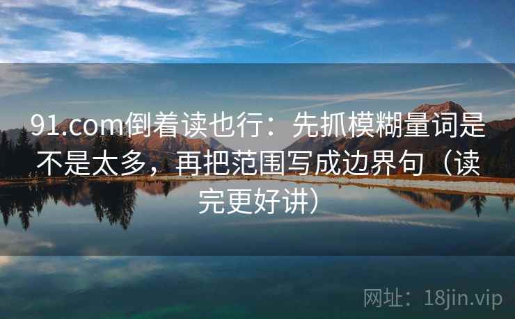 91.com倒着读也行:先抓模糊量词是不是太多,再把范围写成边界句(读完更好讲) 91.com倒着读也行:先抓模糊量词是不是太多,再把范围写成边界句(读完更好讲)