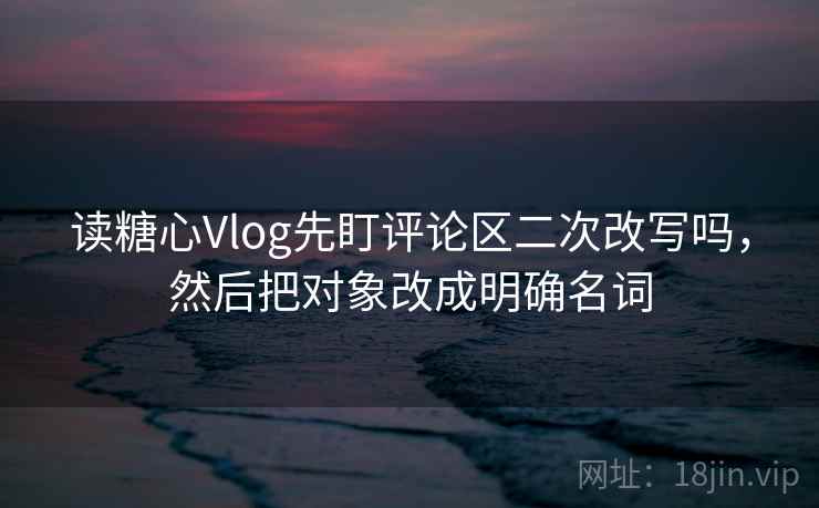 读糖心Vlog先盯评论区二次改写吗,然后把对象改成明确名词 读糖心Vlog先盯评论区二次改写吗,然后把对象改成明确名词