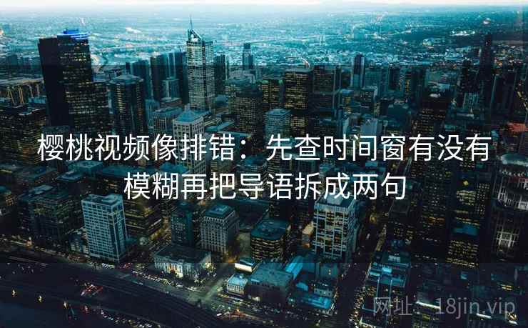 樱桃视频像排错:先查时间窗有没有模糊再把导语拆成两句 樱桃视频像排错:先查时间窗有没有模糊再把导语拆成两句