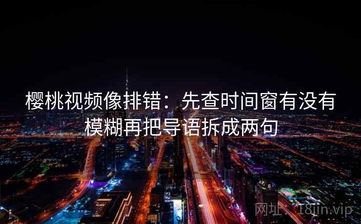 樱桃视频像排错:先查时间窗有没有模糊再把导语拆成两句 樱桃视频像排错:先查时间窗有没有模糊再把导语拆成两句