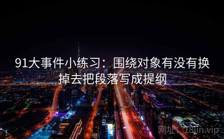 91大事件小练习:围绕对象有没有换掉去把段落写成提纲 91大事件小练习:围绕对象有没有换掉去把段落写成提纲