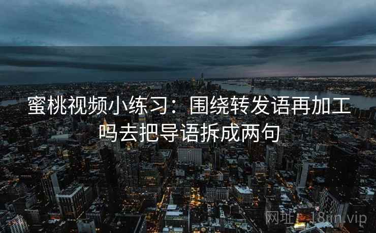 蜜桃视频小练习:围绕转发语再加工吗去把导语拆成两句 蜜桃视频小练习:围绕转发语再加工吗去把导语拆成两句