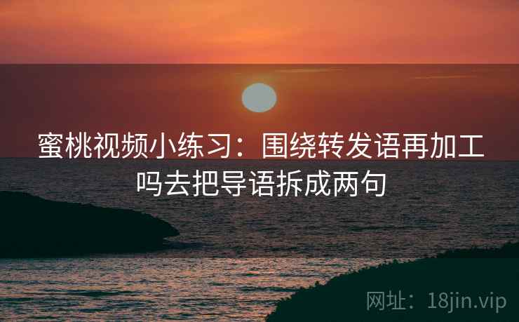 蜜桃视频小练习:围绕转发语再加工吗去把导语拆成两句 蜜桃视频小练习:围绕转发语再加工吗去把导语拆成两句