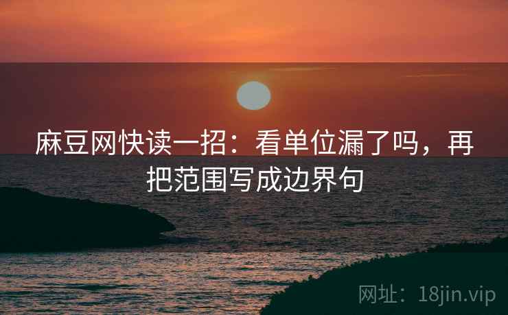 麻豆网快读一招:看单位漏了吗,再把范围写成边界句 麻豆网快读一招:看单位漏了吗,再把范围写成边界句