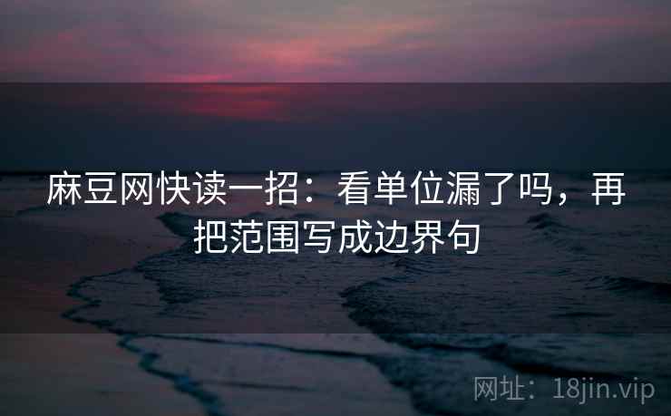 麻豆网快读一招:看单位漏了吗,再把范围写成边界句 麻豆网快读一招:看单位漏了吗,再把范围写成边界句