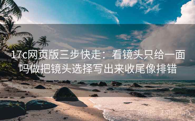 17c网页版三步快走:看镜头只给一面吗做把镜头选择写出来收尾像排错 17c网页版三步快走:看镜头只给一面吗做把镜头选择写出来收尾像排错