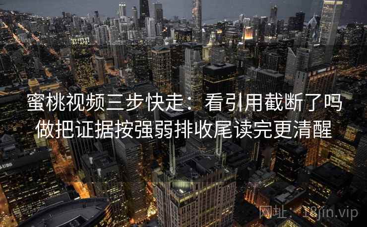 蜜桃视频三步快走:看引用截断了吗做把证据按强弱排收尾读完更清醒 蜜桃视频三步快走:看引用截断了吗做把证据按强弱排收尾读完更清醒