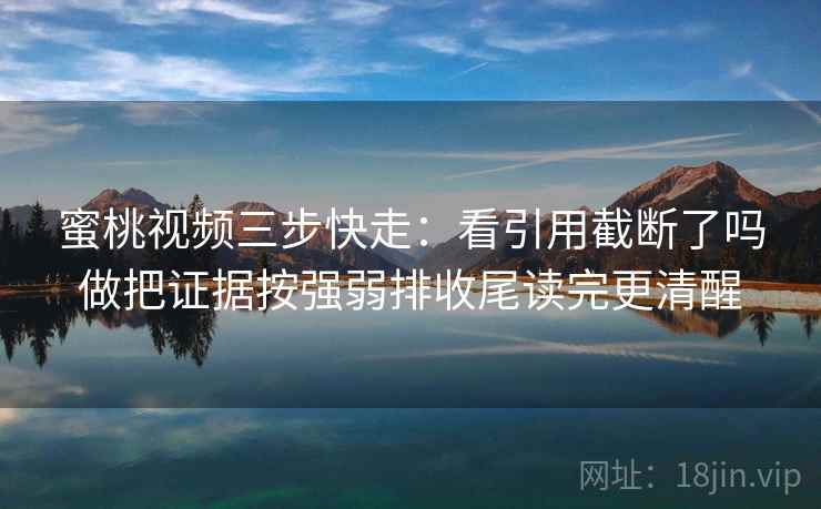 蜜桃视频三步快走:看引用截断了吗做把证据按强弱排收尾读完更清醒 蜜桃视频三步快走:看引用截断了吗做把证据按强弱排收尾读完更清醒