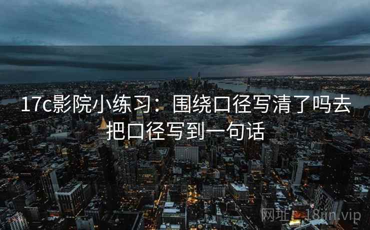 17c影院小练习:围绕口径写清了吗去把口径写到一句话 17c影院小练习:围绕口径写清了吗去把口径写到一句话