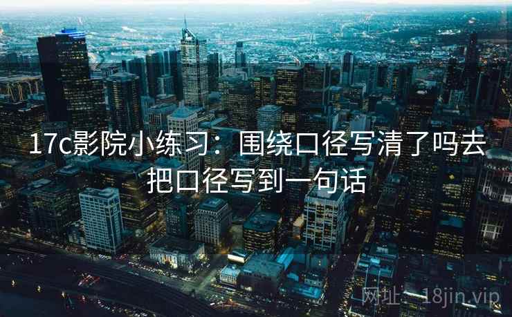 17c影院小练习:围绕口径写清了吗去把口径写到一句话 17c影院小练习:围绕口径写清了吗去把口径写到一句话