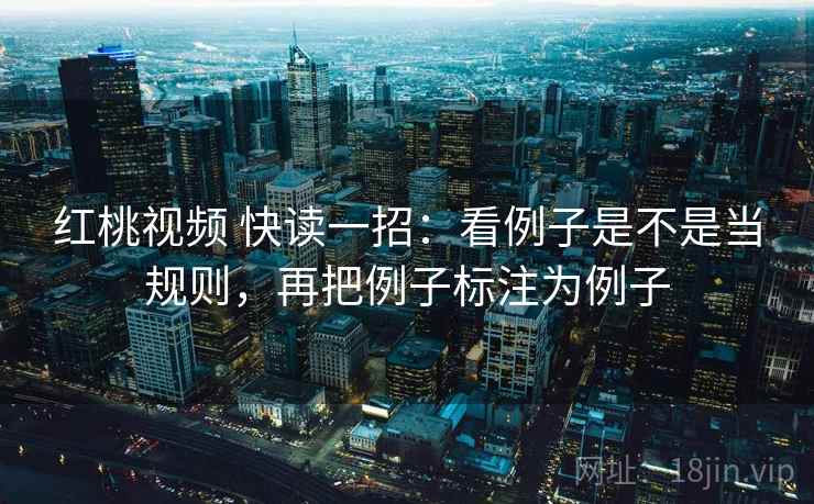 红桃视频 快读一招:看例子是不是当规则,再把例子标注为例子 红桃视频 快读一招:看例子是不是当规则,再把例子标注为例子