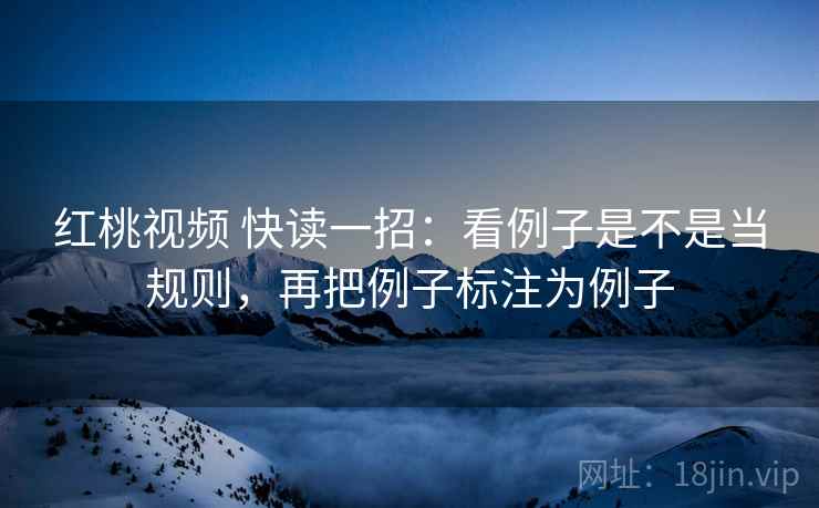 红桃视频 快读一招:看例子是不是当规则,再把例子标注为例子 红桃视频 快读一招:看例子是不是当规则,再把例子标注为例子