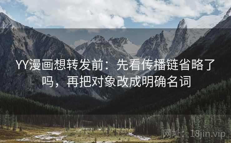 YY漫画想转发前:先看传播链省略了吗,再把对象改成明确名词 YY漫画想转发前:先看传播链省略了吗,再把对象改成明确名词