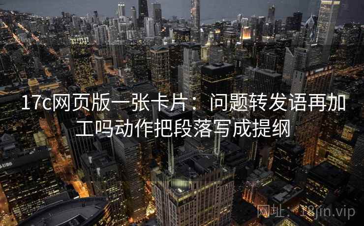17c网页版一张卡片:问题转发语再加工吗动作把段落写成提纲 17c网页版一张卡片:问题转发语再加工吗动作把段落写成提纲