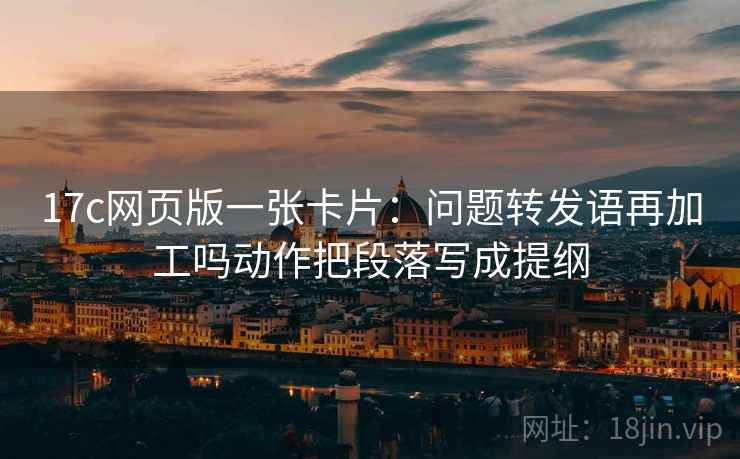 17c网页版一张卡片:问题转发语再加工吗动作把段落写成提纲 17c网页版一张卡片:问题转发语再加工吗动作把段落写成提纲