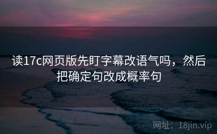 读17c网页版先盯字幕改语气吗,然后把确定句改成概率句 读17c网页版先盯字幕改语气吗,然后把确定句改成概率句
