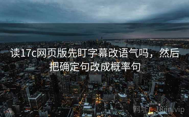 读17c网页版先盯字幕改语气吗,然后把确定句改成概率句 读17c网页版先盯字幕改语气吗,然后把确定句改成概率句