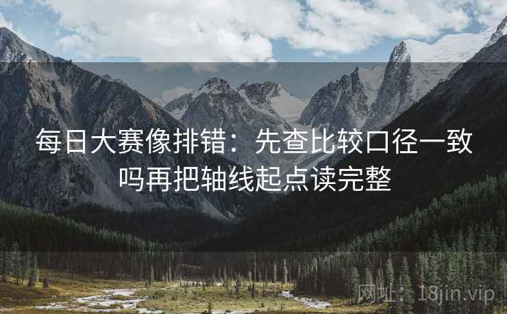 每日大赛像排错:先查比较口径一致吗再把轴线起点读完整 每日大赛像排错:先查比较口径一致吗再把轴线起点读完整