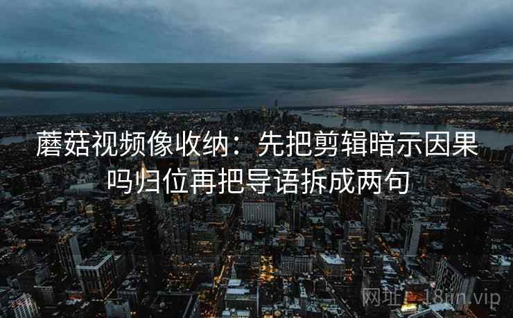 蘑菇视频像收纳:先把剪辑暗示因果吗归位再把导语拆成两句 蘑菇视频像收纳:先把剪辑暗示因果吗归位再把导语拆成两句