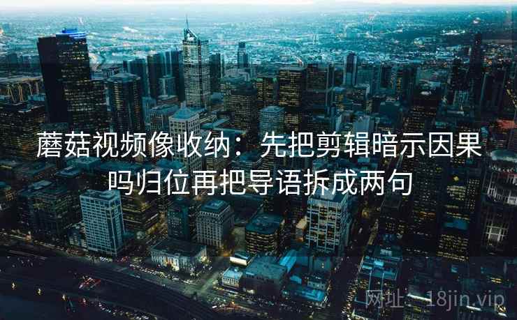蘑菇视频像收纳:先把剪辑暗示因果吗归位再把导语拆成两句 蘑菇视频像收纳:先把剪辑暗示因果吗归位再把导语拆成两句