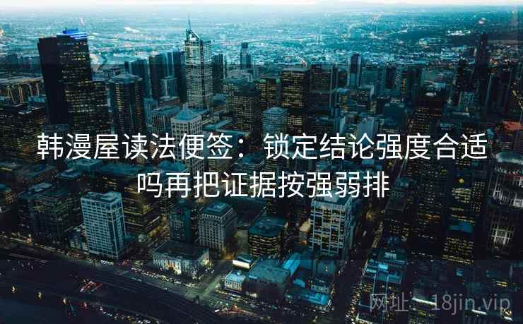 韩漫屋读法便签:锁定结论强度合适吗再把证据按强弱排 韩漫屋读法便签:锁定结论强度合适吗再把证据按强弱排
