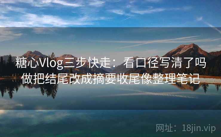 糖心Vlog三步快走:看口径写清了吗做把结尾改成摘要收尾像整理笔记 糖心Vlog三步快走:看口径写清了吗做把结尾改成摘要收尾像整理笔记