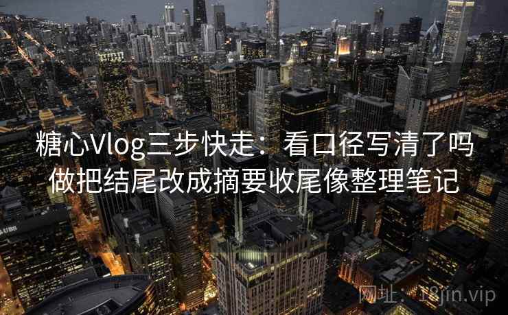 糖心Vlog三步快走:看口径写清了吗做把结尾改成摘要收尾像整理笔记 糖心Vlog三步快走:看口径写清了吗做把结尾改成摘要收尾像整理笔记