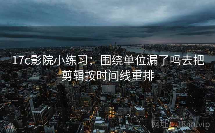 17c影院小练习:围绕单位漏了吗去把剪辑按时间线重排 17c影院小练习:围绕单位漏了吗去把剪辑按时间线重排