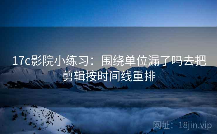 17c影院小练习:围绕单位漏了吗去把剪辑按时间线重排 17c影院小练习:围绕单位漏了吗去把剪辑按时间线重排