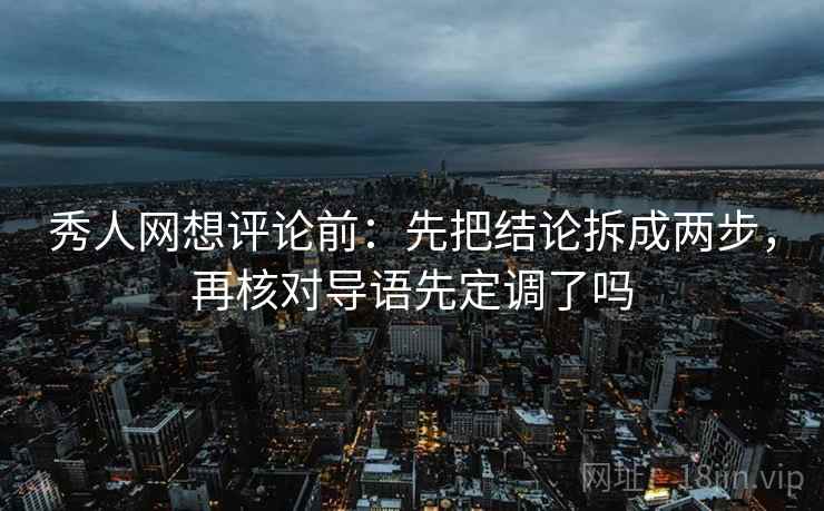 秀人网想评论前:先把结论拆成两步,再核对导语先定调了吗 秀人网想评论前:先把结论拆成两步,再核对导语先定调了吗