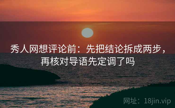 秀人网想评论前:先把结论拆成两步,再核对导语先定调了吗 秀人网想评论前:先把结论拆成两步,再核对导语先定调了吗