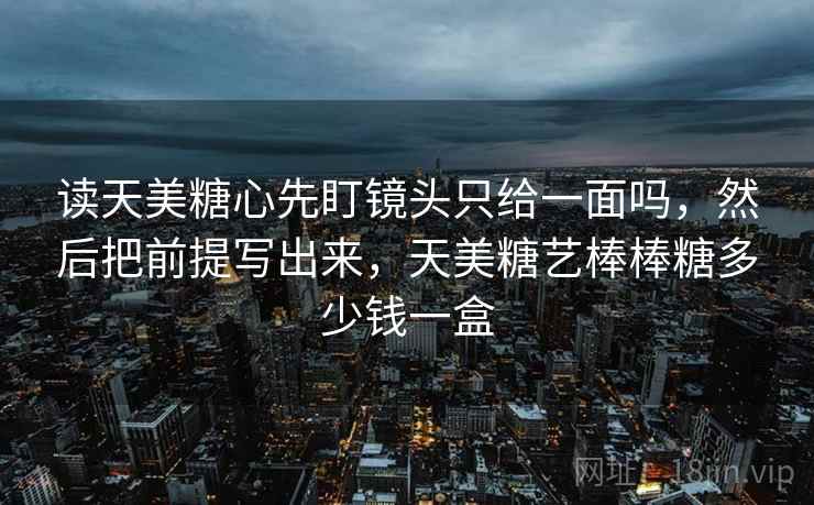 读天美糖心先盯镜头只给一面吗,然后把前提写出来,天美糖艺棒棒糖多少钱一盒 读天美糖心先盯镜头只给一面吗,然后把前提写出来,天美糖艺棒棒糖多少钱一盒