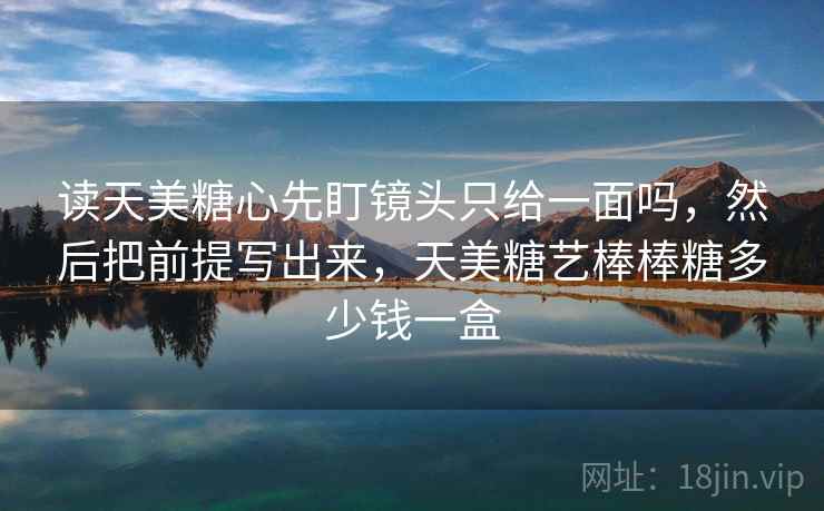 读天美糖心先盯镜头只给一面吗,然后把前提写出来,天美糖艺棒棒糖多少钱一盒 读天美糖心先盯镜头只给一面吗,然后把前提写出来,天美糖艺棒棒糖多少钱一盒