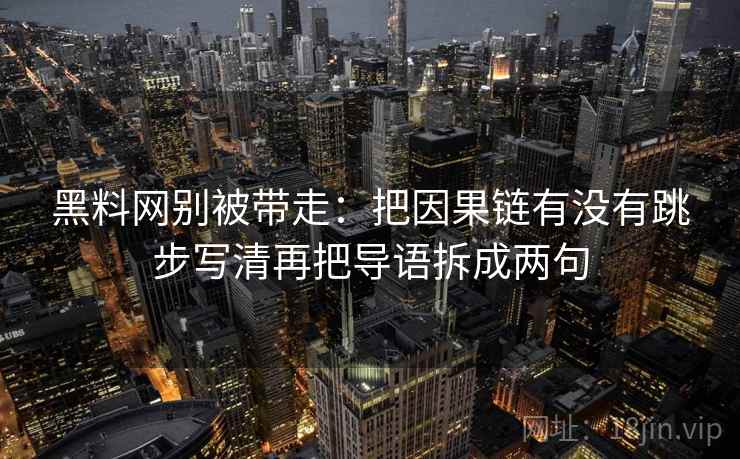 黑料网别被带走:把因果链有没有跳步写清再把导语拆成两句 黑料网别被带走:把因果链有没有跳步写清再把导语拆成两句