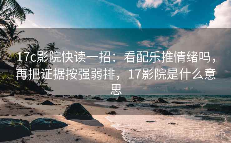 17c影院快读一招:看配乐推情绪吗,再把证据按强弱排,17影院是什么意思 17c影院快读一招:看配乐推情绪吗,再把证据按强弱排,17影院是什么意思