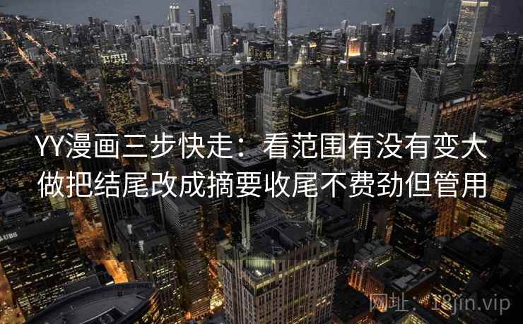 YY漫画三步快走:看范围有没有变大做把结尾改成摘要收尾不费劲但管用 YY漫画三步快走:看范围有没有变大做把结尾改成摘要收尾不费劲但管用
