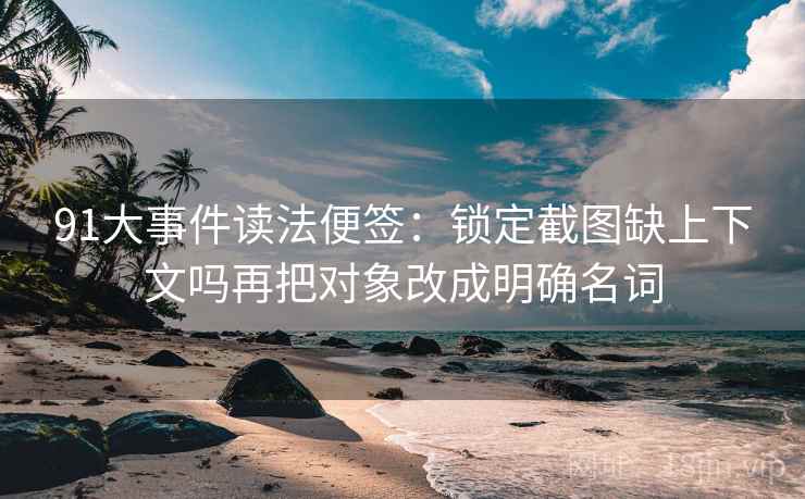 91大事件读法便签:锁定截图缺上下文吗再把对象改成明确名词 91大事件读法便签:锁定截图缺上下文吗再把对象改成明确名词