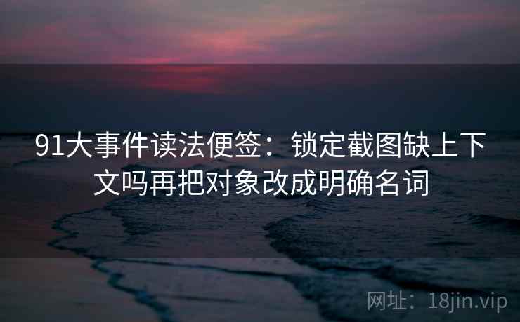 91大事件读法便签:锁定截图缺上下文吗再把对象改成明确名词 91大事件读法便签:锁定截图缺上下文吗再把对象改成明确名词