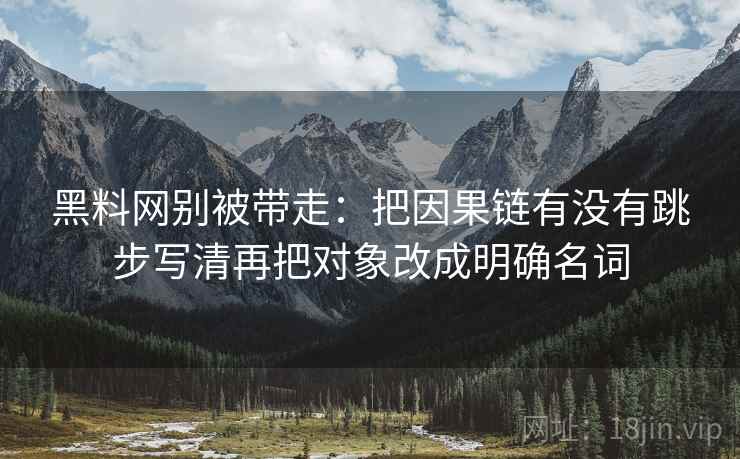 黑料网别被带走:把因果链有没有跳步写清再把对象改成明确名词 黑料网别被带走:把因果链有没有跳步写清再把对象改成明确名词