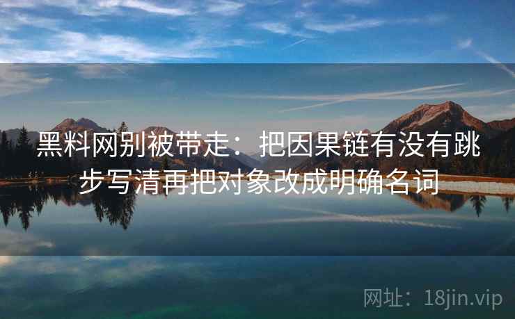 黑料网别被带走:把因果链有没有跳步写清再把对象改成明确名词 黑料网别被带走:把因果链有没有跳步写清再把对象改成明确名词