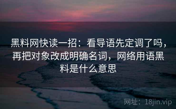 黑料网快读一招:看导语先定调了吗,再把对象改成明确名词,网络用语黑料是什么意思 黑料网快读一招:看导语先定调了吗,再把对象改成明确名词,网络用语黑料是什么意思