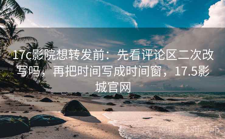 17c影院想转发前:先看评论区二次改写吗,再把时间写成时间窗,17.5影城官网 17c影院想转发前:先看评论区二次改写吗,再把时间写成时间窗,17.5影城官网