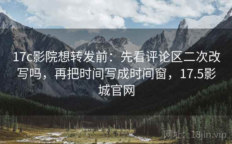 17c影院想转发前:先看评论区二次改写吗,再把时间写成时间窗,17.5影城官网 17c影院想转发前:先看评论区二次改写吗,再把时间写成时间窗,17.5影城官网