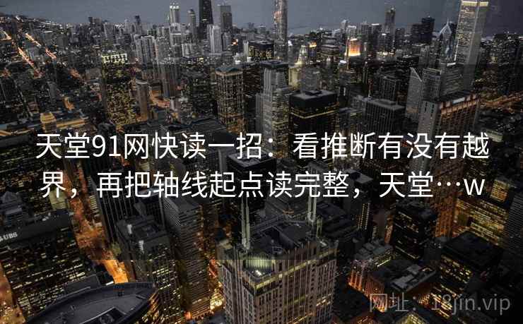 天堂91网快读一招:看推断有没有越界,再把轴线起点读完整,天堂…w 天堂91网快读一招:看推断有没有越界,再把轴线起点读完整,天堂…w