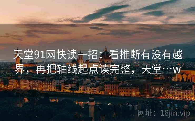 天堂91网快读一招:看推断有没有越界,再把轴线起点读完整,天堂…w 天堂91网快读一招:看推断有没有越界,再把轴线起点读完整,天堂…w